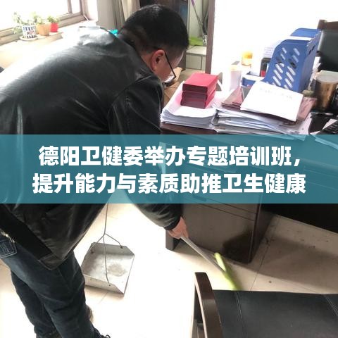 德阳卫健委举办专题培训班，提升能力与素质助推卫生健康事业新篇章