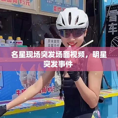 名星现场突发场面视频，明星突发事件 