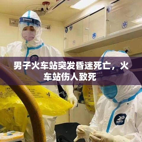 男子火车站突发昏迷死亡，火车站伤人致死 