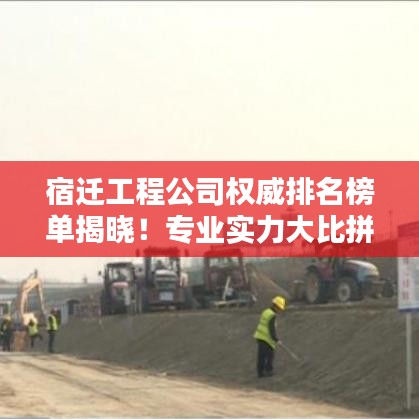 宿迁工程公司权威排名榜单揭晓！专业实力大比拼