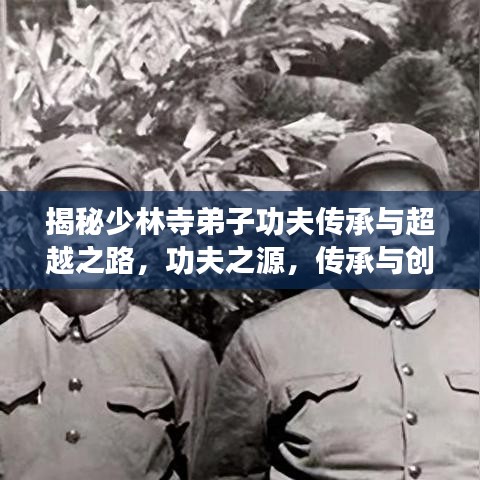 揭秘少林寺弟子功夫传承与超越之路，功夫之源，传承与创新