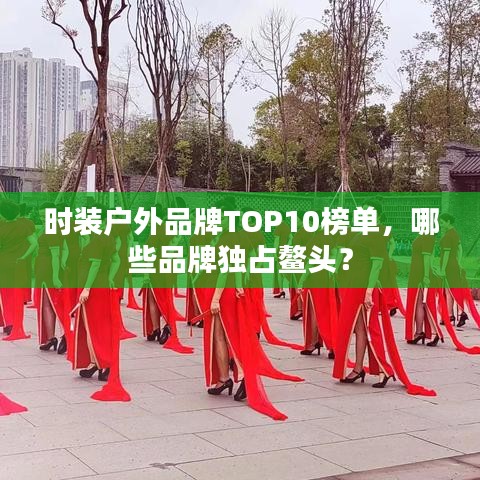 时装户外品牌TOP10榜单，哪些品牌独占鳌头？