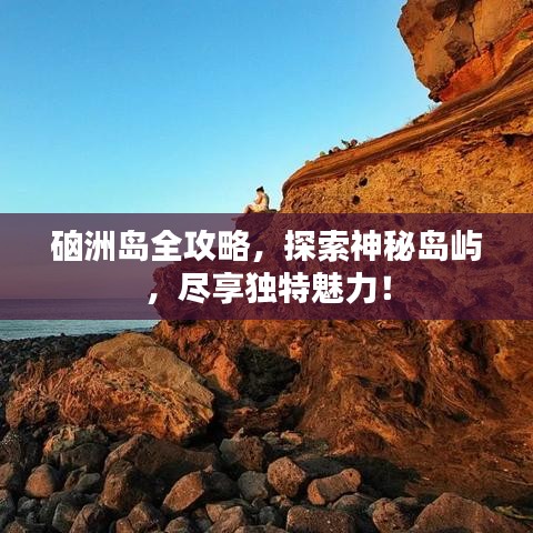 硇洲岛全攻略，探索神秘岛屿，尽享独特魅力！