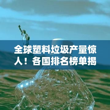 全球塑料垃圾产量惊人！各国排名榜单揭晓