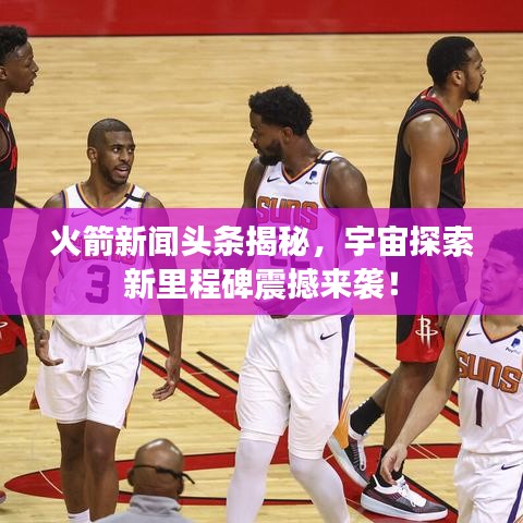 火箭新闻头条揭秘，宇宙探索新里程碑震撼来袭！