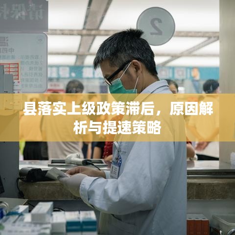 县落实上级政策滞后，原因解析与提速策略