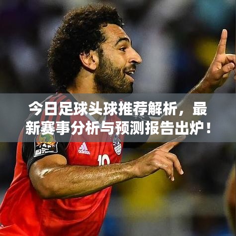 今日足球头球推荐解析，最新赛事分析与预测报告出炉！