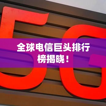 全球电信巨头排行榜揭晓！