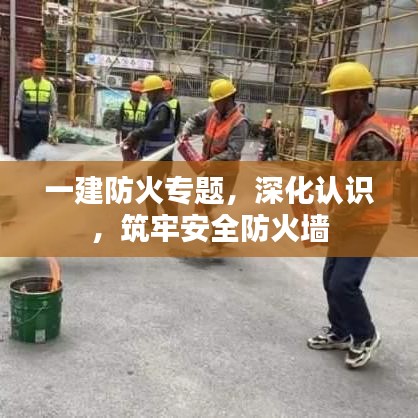 一建防火专题，深化认识，筑牢安全防火墙