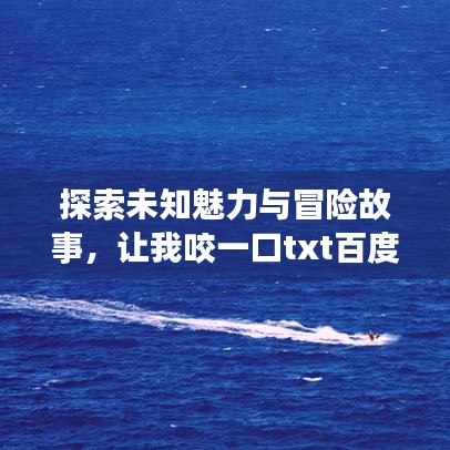探索未知魅力与冒险故事，让我咬一口txt百度云资源大揭秘