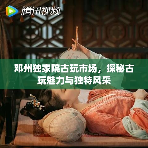 邓州独家院古玩市场，探秘古玩魅力与独特风采