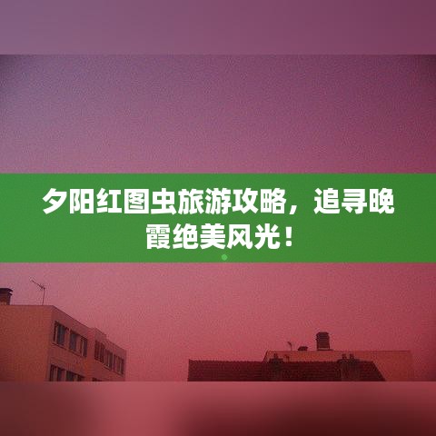 夕阳红图虫旅游攻略，追寻晚霞绝美风光！