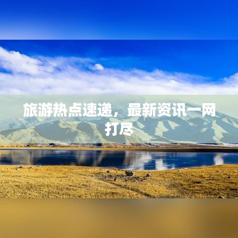 旅游热点速递，最新资讯一网打尽