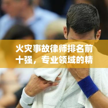火灾事故律师排名前十强，专业领域的精英领袖