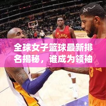 全球女子篮球最新排名揭秘，谁成为领袖级球队？