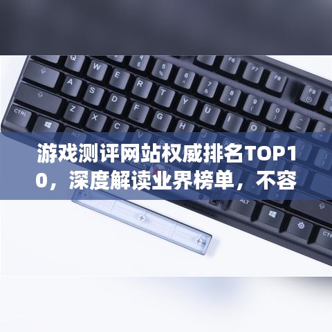 游戏测评网站权威排名TOP10，深度解读业界榜单，不容错过！