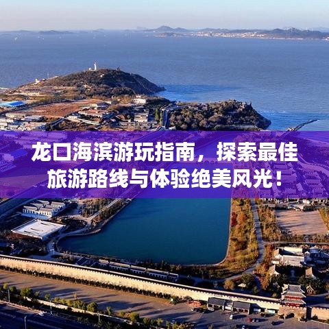 龙口海滨游玩指南，探索最佳旅游路线与体验绝美风光！