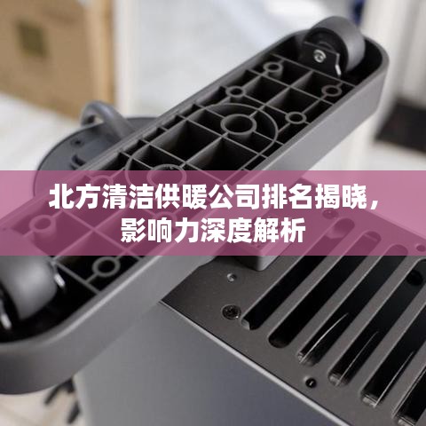 北方清洁供暖公司排名揭晓，影响力深度解析
