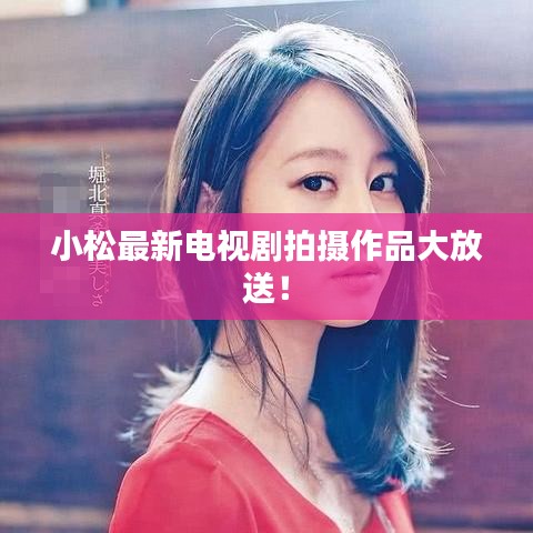 小松最新电视剧拍摄作品大放送！