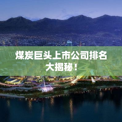 煤炭巨头上市公司排名大揭秘！